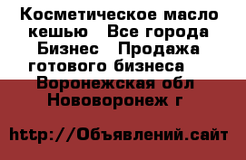Косметическое масло кешью - Все города Бизнес » Продажа готового бизнеса   . Воронежская обл.,Нововоронеж г.
